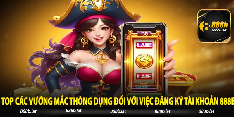 Top các vướng mắc thông dụng đối với việc đăng ký tài khoản 888b