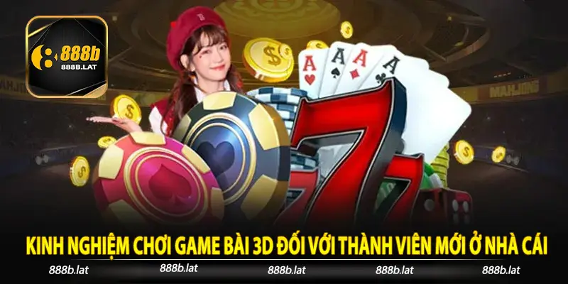 Kinh nghiệm chơi game bài 3D đối với thành viên mới ở nhà cái